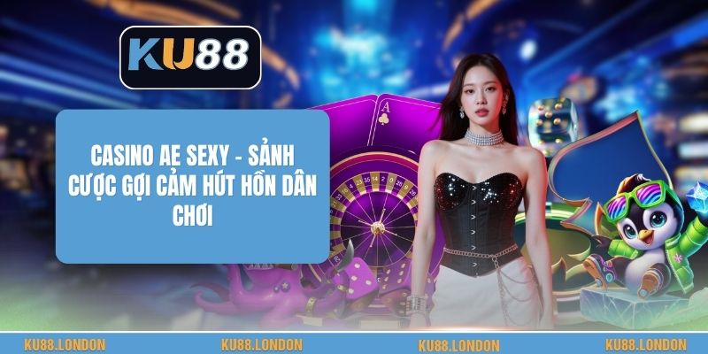 Casino AE Sexy - Sảnh Cược Gợi Cảm Hút Hồn Dân Chơi