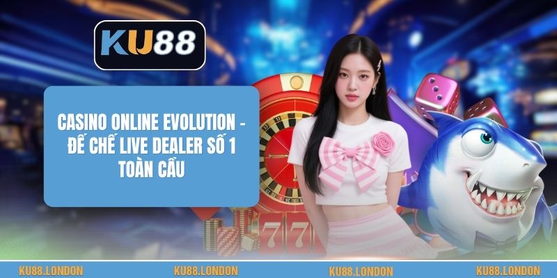 Casino Online Evolution - Đế Chế Live Dealer Số 1 Toàn Cầu