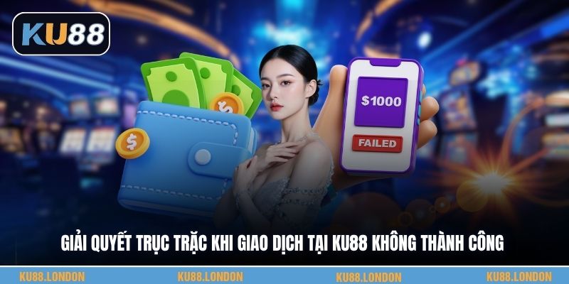 Giải quyết trục trặc khi giao dịch tại KU88 không thành công