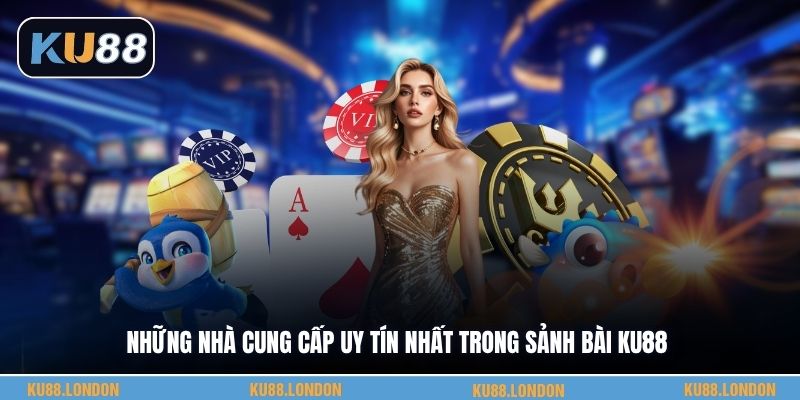 Những nhà cung cấp uy tín nhất trong sảnh bài KU88