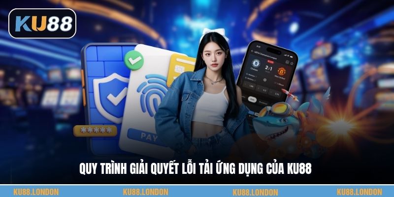 Quy trình giải quyết lỗi tải ứng dụng của KU88