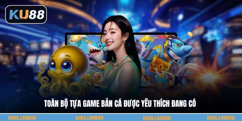 Toàn bộ tựa game bắn cá được yêu thích đang có